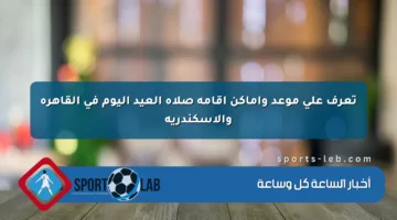 تعرف على موعد وأماكن إقامة صلاة العيد اليوم في القاهرة والإسكندرية